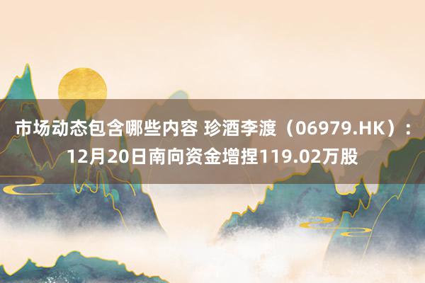 市场动态包含哪些内容 珍酒李渡（06979.HK）：12月20日南向资金增捏119.02万股