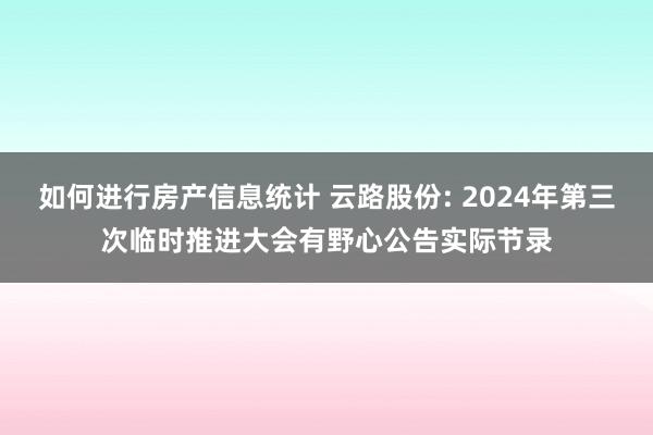 如何进行房产信息统计 云路股份: 2024年第三次临时推进大会有野心公告实际节录