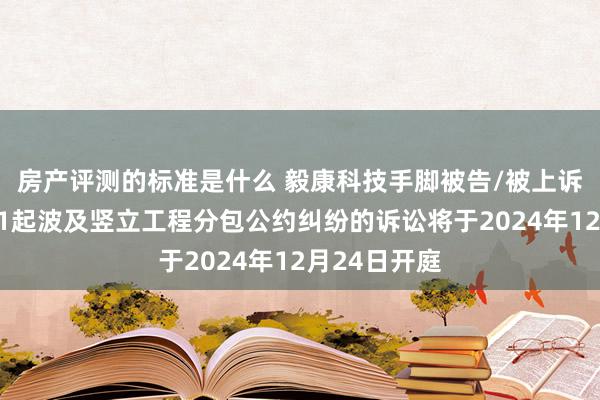 房产评测的标准是什么 毅康科技手脚被告/被上诉东说念主的1起波及竖立工程分包公约纠纷的诉讼将于2024年12月24日开庭