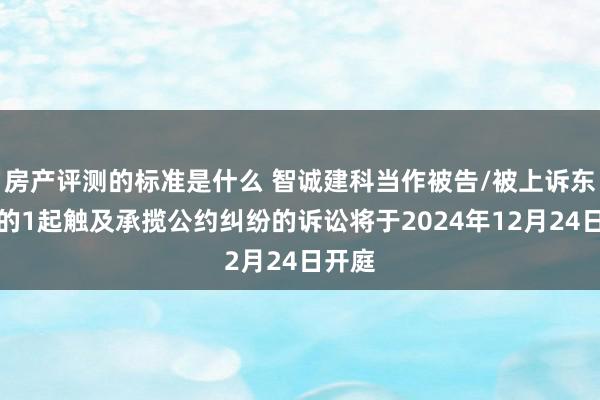 房产评测的标准是什么 智诚建科当作被告/被上诉东谈主的1起触及承揽公约纠纷的诉讼将于2024年12月24日开庭