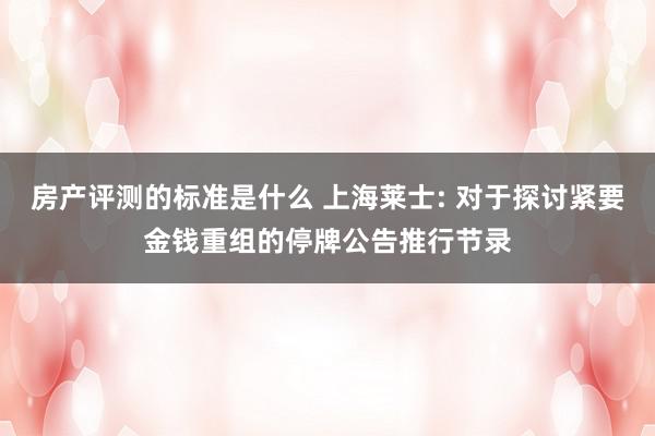 房产评测的标准是什么 上海莱士: 对于探讨紧要金钱重组的停牌公告推行节录