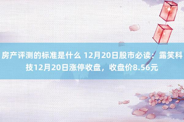 房产评测的标准是什么 12月20日股市必读：露笑科技12月20日涨停收盘，收盘价8.56元