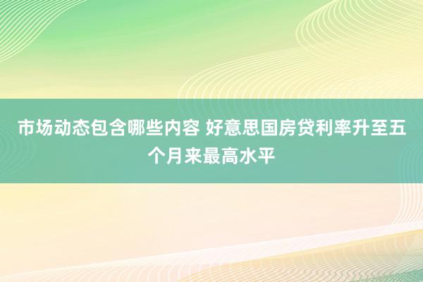 市场动态包含哪些内容 好意思国房贷利率升至五个月来最高水平