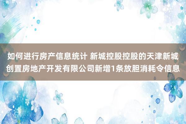 如何进行房产信息统计 新城控股控股的天津新城创置房地产开发有限公司新增1条放胆消耗令信息