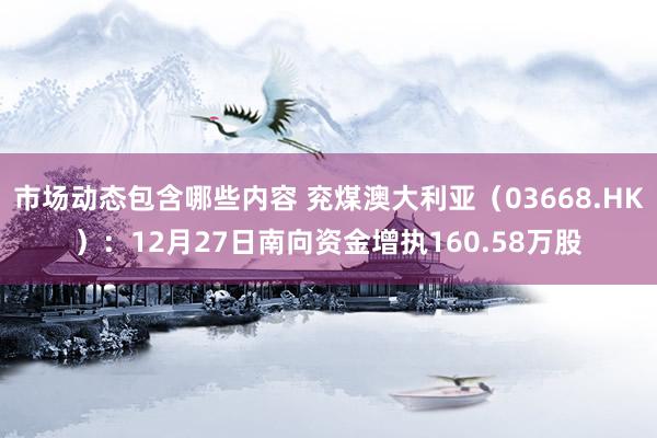 市场动态包含哪些内容 兖煤澳大利亚（03668.HK）：12月27日南向资金增执160.58万股