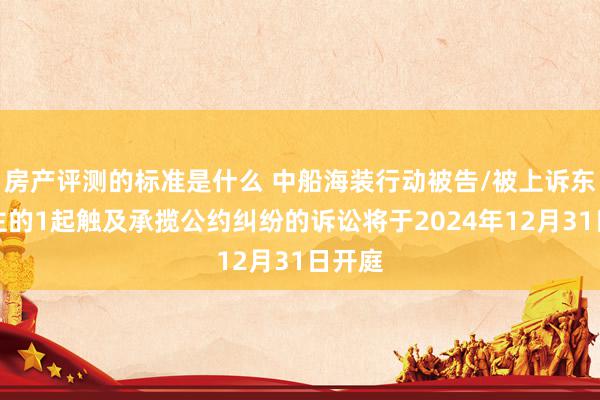 房产评测的标准是什么 中船海装行动被告/被上诉东说念主的1起触及承揽公约纠纷的诉讼将于2024年12月31日开庭