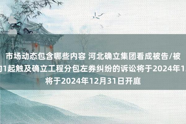 市场动态包含哪些内容 河北确立集团看成被告/被上诉东谈主的1起触及确立工程分包左券纠纷的诉讼将于2024年12月31日开庭