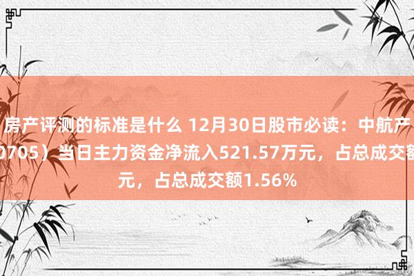 房产评测的标准是什么 12月30日股市必读：中航产融（600705）当日主力资金净流入521.57万元，占总成交额1.56%