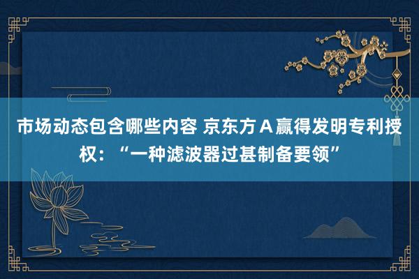 市场动态包含哪些内容 京东方Ａ赢得发明专利授权：“一种滤波器过甚制备要领”