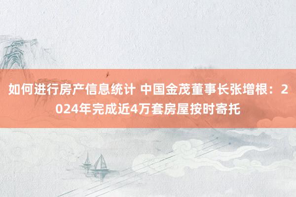 如何进行房产信息统计 中国金茂董事长张增根：2024年完成近4万套房屋按时寄托