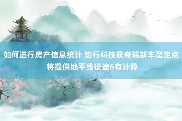 如何进行房产信息统计 知行科技获奇瑞新车型定点 将提供地平线征途6有计算