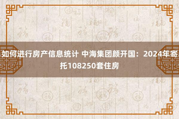 如何进行房产信息统计 中海集团颜开国：2024年寄托108250套住房