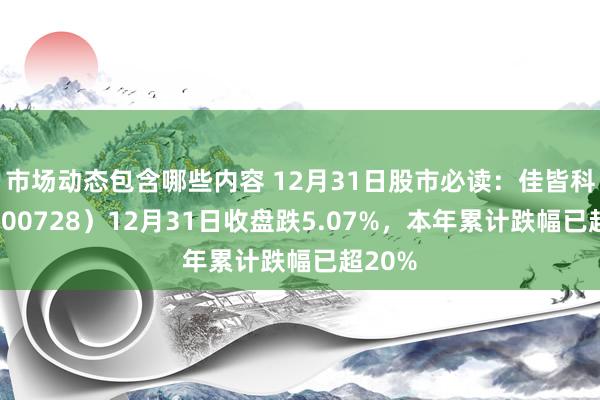 市场动态包含哪些内容 12月31日股市必读：佳皆科技（600728）12月31日收盘跌5.07%，本年累计跌幅已超20%