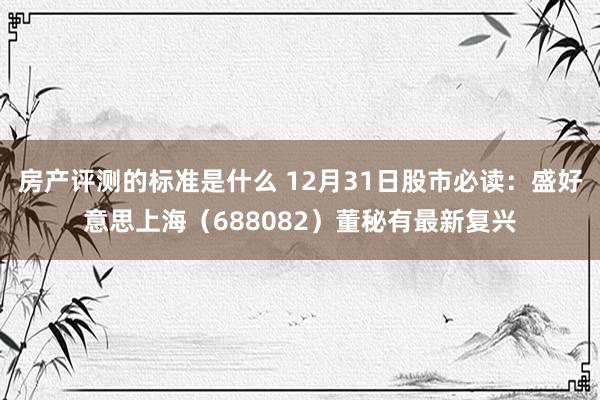 房产评测的标准是什么 12月31日股市必读：盛好意思上海（688082）董秘有最新复兴