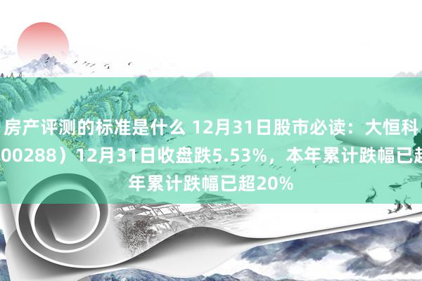 房产评测的标准是什么 12月31日股市必读：大恒科技（600288）12月31日收盘跌5.53%，本年累计跌幅已超20%