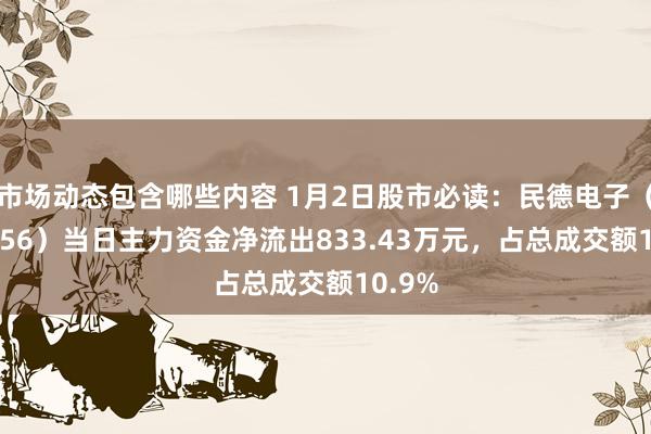 市场动态包含哪些内容 1月2日股市必读：民德电子（300656）当日主力资金净流出833.43万元，占总成交额10.9%