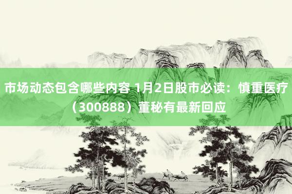 市场动态包含哪些内容 1月2日股市必读：慎重医疗（300888）董秘有最新回应