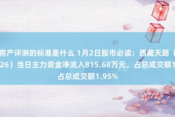 房产评测的标准是什么 1月2日股市必读：西藏天路（600326）当日主力资金净流入815.68万元，占总成交额1.95%