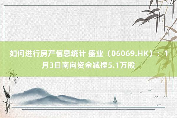 如何进行房产信息统计 盛业（06069.HK）：1月3日南向资金减捏5.1万股