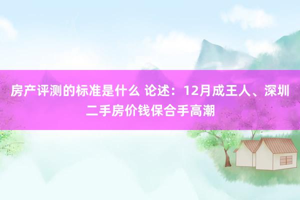 房产评测的标准是什么 论述：12月成王人、深圳二手房价钱保合手高潮