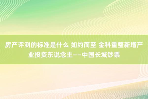 房产评测的标准是什么 如约而至 金科重整新增产业投资东说念主——中国长城钞票