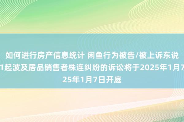 如何进行房产信息统计 闲鱼行为被告/被上诉东说念主的1起波及居品销售者株连纠纷的诉讼将于2025年1月7日开庭