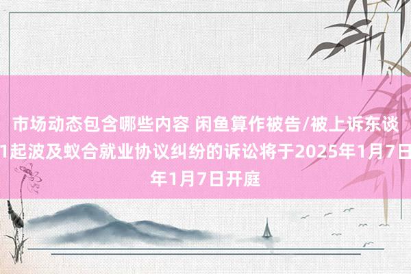 市场动态包含哪些内容 闲鱼算作被告/被上诉东谈主的1起波及蚁合就业协议纠纷的诉讼将于2025年1月7日开庭