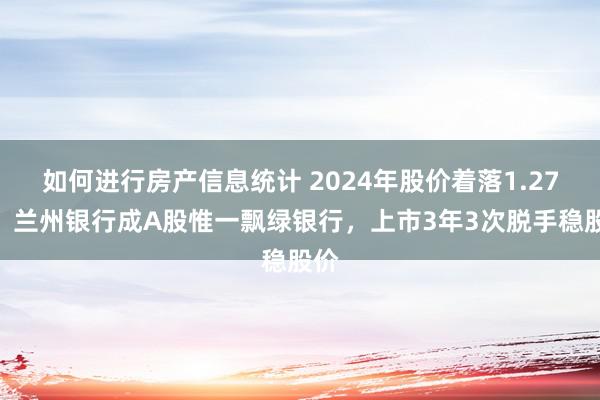 如何进行房产信息统计 2024年股价着落1.27%，兰州银行成A股惟一飘绿银行，上市3年3次脱手稳股价