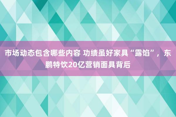 市场动态包含哪些内容 功绩虽好家具“露馅”，东鹏特饮20亿营销面具背后