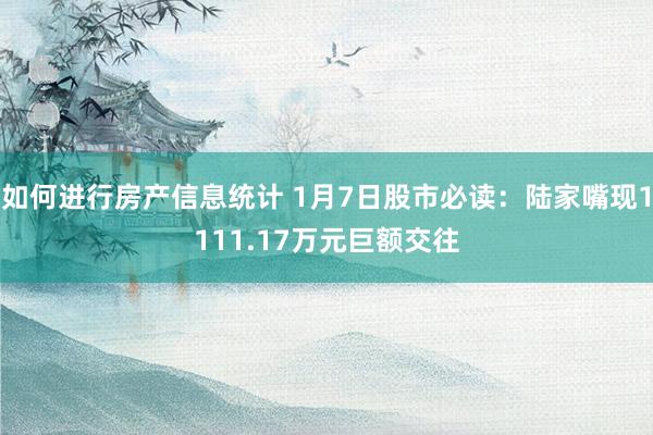 如何进行房产信息统计 1月7日股市必读：陆家嘴现1111.17万元巨额交往