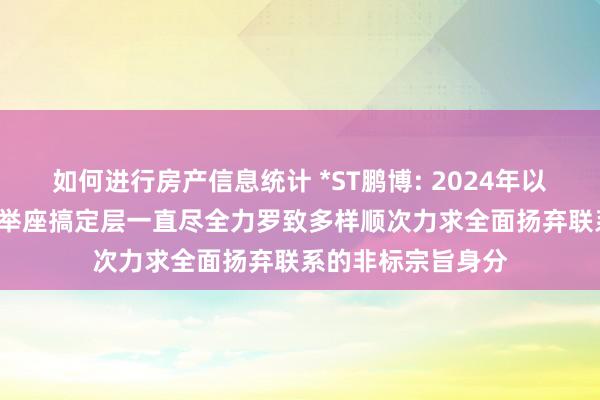 如何进行房产信息统计 *ST鹏博: 2024年以来, 公司董事会和举座搞定层一直尽全力罗致多样顺次力求全面扬弃联系的非标宗旨身分