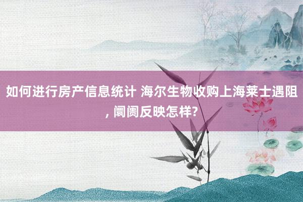 如何进行房产信息统计 海尔生物收购上海莱士遇阻, 阛阓反映怎样?