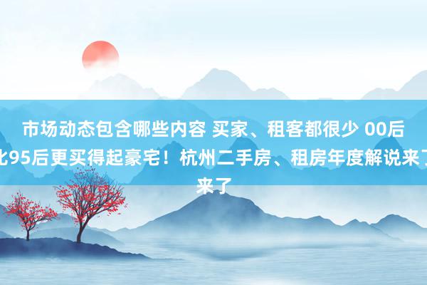 市场动态包含哪些内容 买家、租客都很少 00后比95后更买得起豪宅！杭州二手房、租房年度解说来了