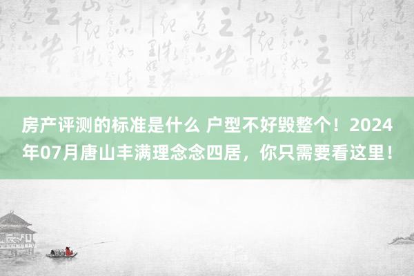 房产评测的标准是什么 户型不好毁整个！2024年07月唐山丰满理念念四居，你只需要看这里！