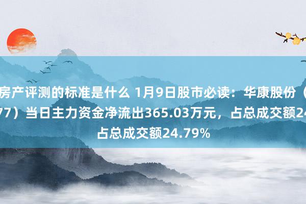 房产评测的标准是什么 1月9日股市必读：华康股份（605077）当日主力资金净流出365.03万元，占总成交额24.79%