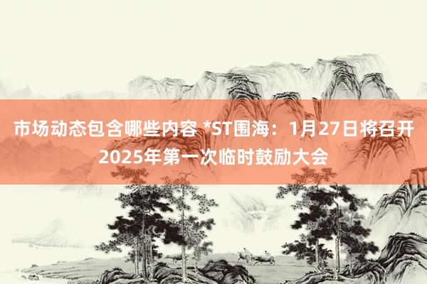 市场动态包含哪些内容 *ST围海：1月27日将召开2025年第一次临时鼓励大会