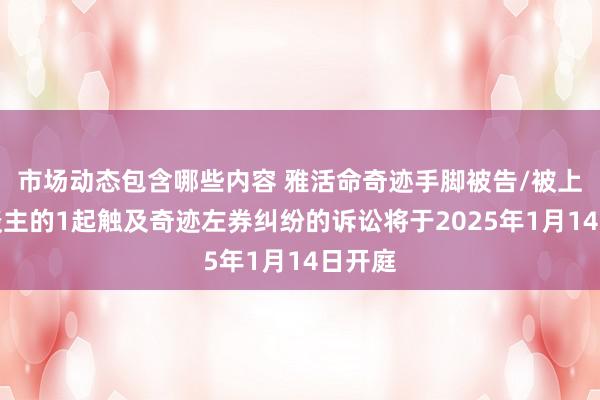 市场动态包含哪些内容 雅活命奇迹手脚被告/被上诉东谈主的1起触及奇迹左券纠纷的诉讼将于2025年1月14日开庭