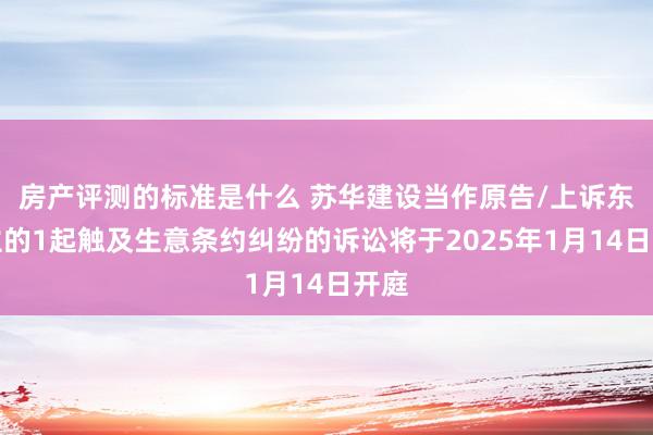 房产评测的标准是什么 苏华建设当作原告/上诉东谈主的1起触及生意条约纠纷的诉讼将于2025年1月14日开庭