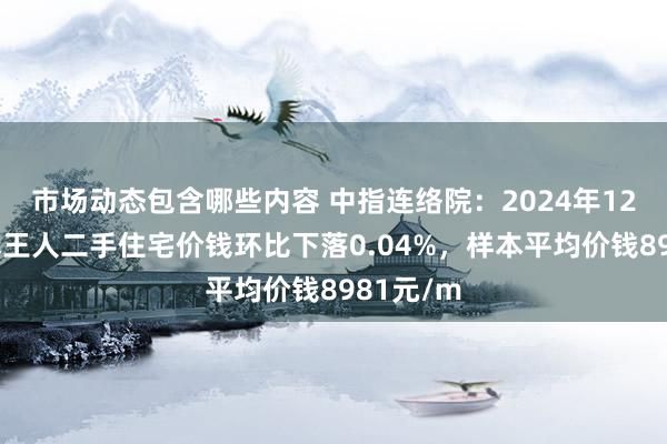 市场动态包含哪些内容 中指连络院：2024年12月乌鲁木王人二手住宅价钱环比下落0.04%，样本平均价钱8981元/m