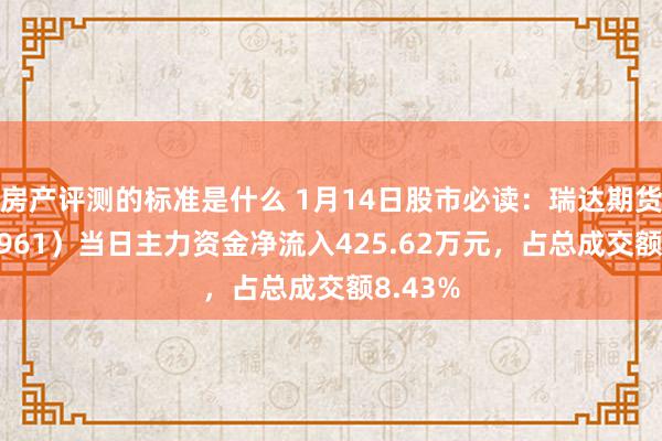 房产评测的标准是什么 1月14日股市必读：瑞达期货（002961）当日主力资金净流入425.62万元，占总成交额8.43%