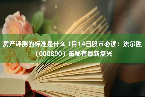 房产评测的标准是什么 1月14日股市必读：法尔胜（000890）董秘有最新复兴