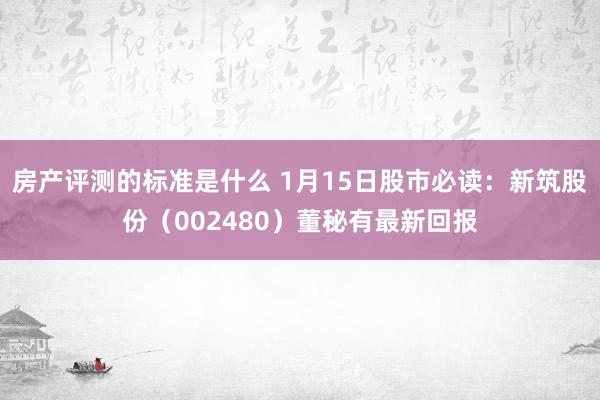 房产评测的标准是什么 1月15日股市必读：新筑股份（002480）董秘有最新回报