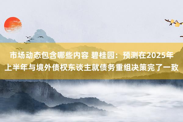 市场动态包含哪些内容 碧桂园：预测在2025年上半年与境外债权东谈主就债务重组决策完了一致