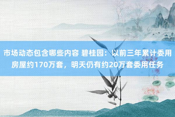 市场动态包含哪些内容 碧桂园：以前三年累计委用房屋约170万套，明天仍有约20万套委用任务