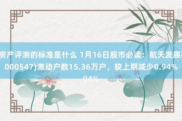 房产评测的标准是什么 1月16日股市必读：航天发展(000547)激动户数15.36万户，较上期减少0.94%