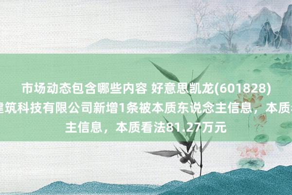 市场动态包含哪些内容 好意思凯龙(601828)控股的家倍得建筑科技有限公司新增1条被本质东说念主信息，本质看法81.27万元