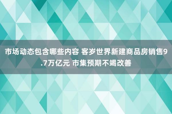 市场动态包含哪些内容 客岁世界新建商品房销售9.7万亿元 市集预期不竭改善