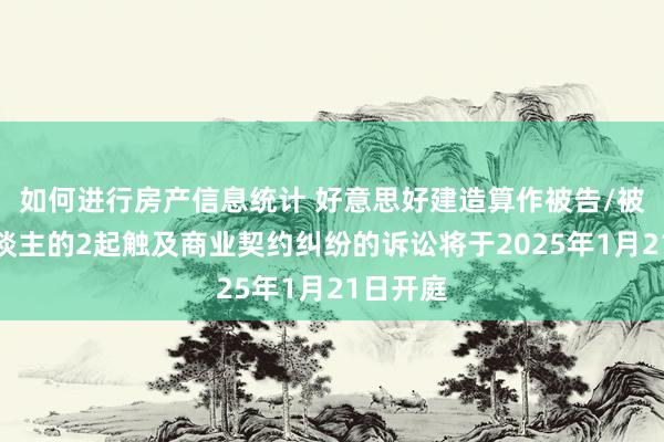 如何进行房产信息统计 好意思好建造算作被告/被上诉东谈主的2起触及商业契约纠纷的诉讼将于2025年1月21日开庭