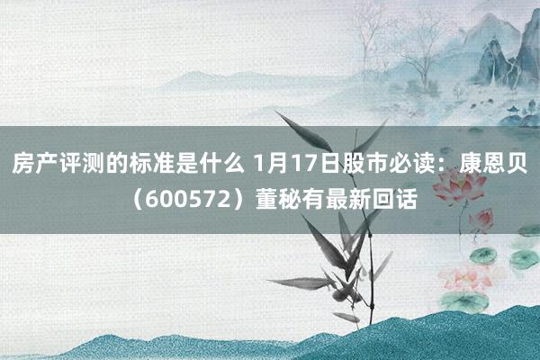 房产评测的标准是什么 1月17日股市必读：康恩贝（600572）董秘有最新回话