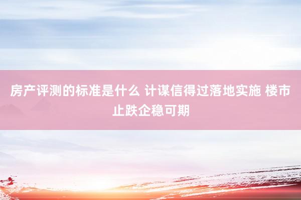 房产评测的标准是什么 计谋信得过落地实施 楼市止跌企稳可期